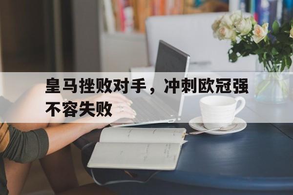 关于皇马挫败对手,冲刺欧冠强不容失败的信息 关于皇马挫败对手,冲刺欧冠强不容失败的信息